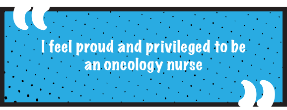 I feel proud and privileged to be an oncology nurse